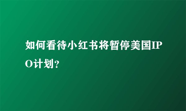 如何看待小红书将暂停美国IPO计划?