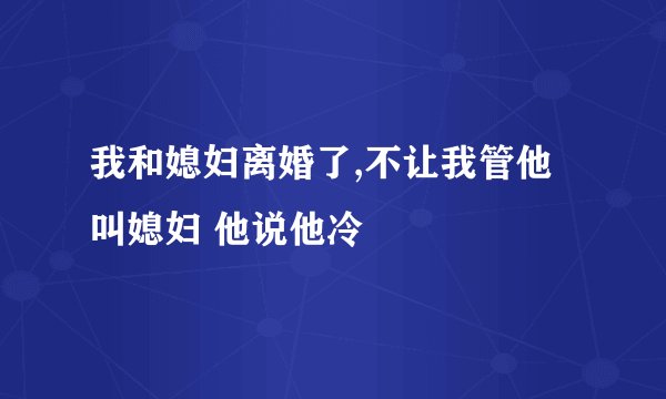 我和媳妇离婚了,不让我管他叫媳妇 他说他冷