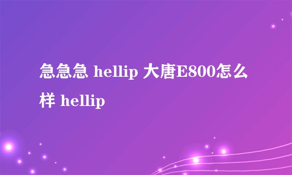 急急急 hellip 大唐E800怎么样 hellip