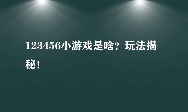 123456小游戏是啥？玩法揭秘！