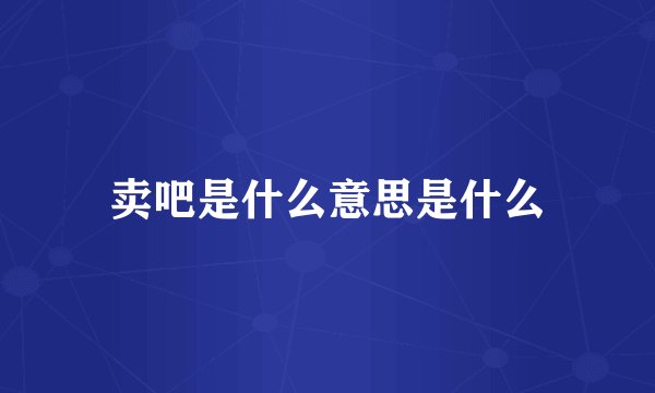 卖吧是什么意思是什么