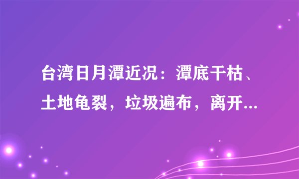 台湾日月潭近况:潭底干枯、土地龟裂,垃圾遍布,离开了祖国大陆,台湾的未来没多大希望。