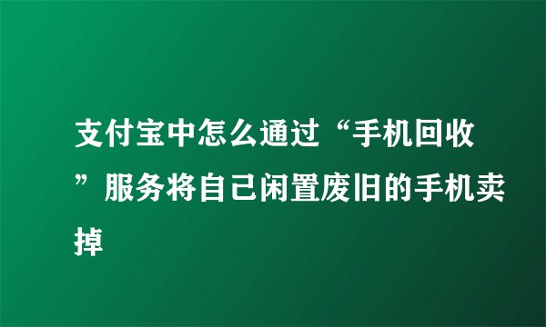 支付宝中怎么通过“手机回收”服务将自己闲置废旧的手机卖掉