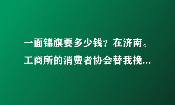 一面锦旗要多少钱？在济南。工商所的消费者协会替我挽回了580元的