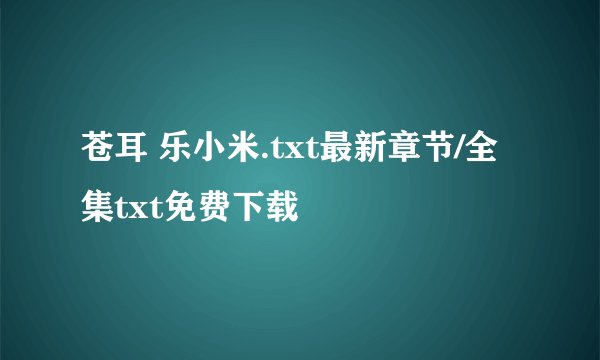 苍耳 乐小米.txt最新章节/全集txt免费下载
