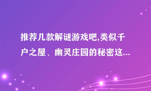 推荐几款解谜游戏吧,类似千户之屋、幽灵庄园的秘密这种的,谢谢