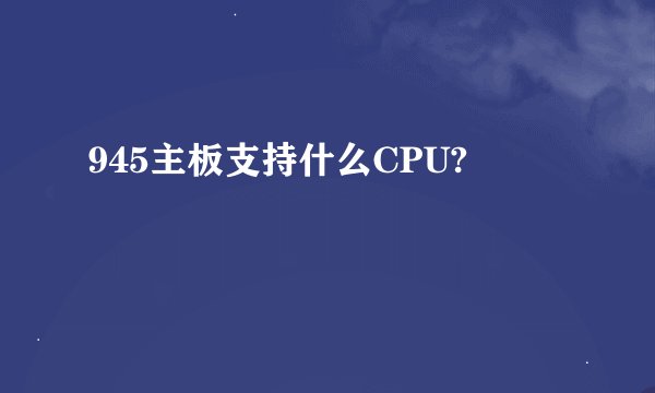945主板支持什么CPU?