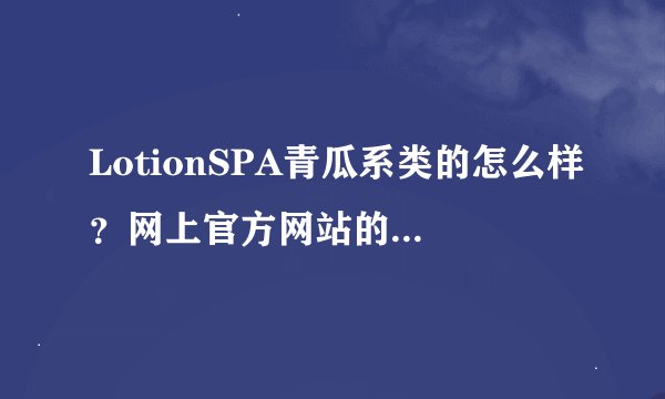 LotionSPA青瓜系类的怎么样？网上官方网站的网址谁知道？告诉一声，这各系类的好不好？说是纯植物