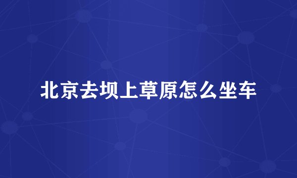北京去坝上草原怎么坐车