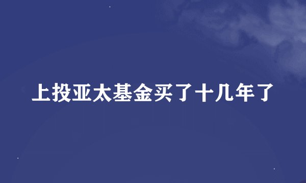 上投亚太基金买了十几年了