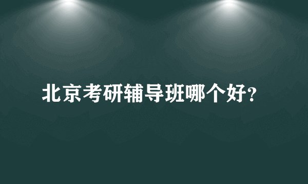 北京考研辅导班哪个好？