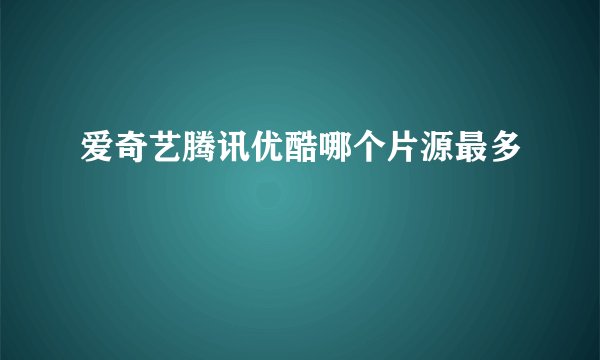 爱奇艺腾讯优酷哪个片源最多