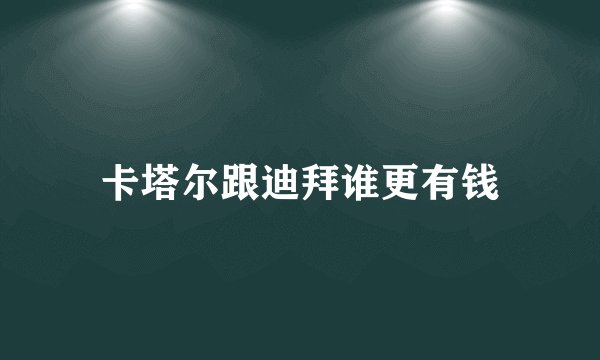 卡塔尔跟迪拜谁更有钱