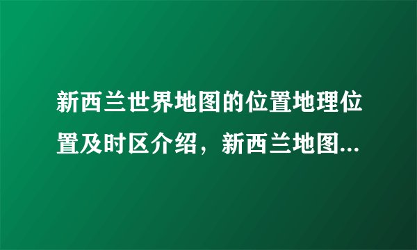 新西兰世界地图的位置地理位置及时区介绍，新西兰地图世界地图高清30亿像素