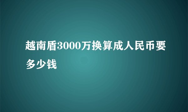 越南盾3000万换算成人民币要多少钱