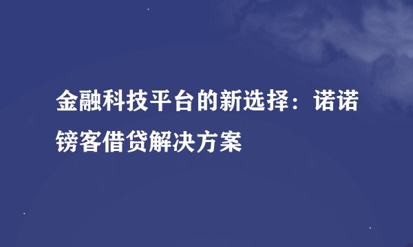 金融科技平台的新选择：诺诺镑客借贷解决方案