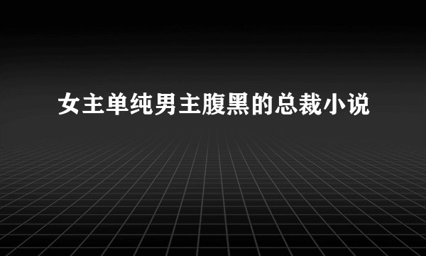 女主单纯男主腹黑的总裁小说
