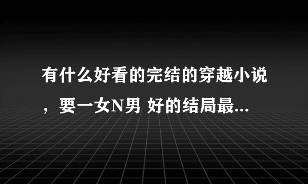 有什么好看的完结的穿越小说，要一女N男 好的结局最好不要太虐了女主要很强大，多才最好是天才
