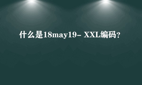 什么是18may19- XXL编码？