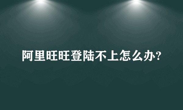 阿里旺旺登陆不上怎么办?