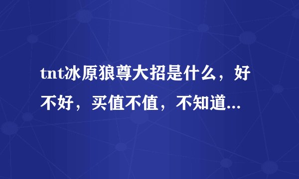 tnt冰原狼尊大招是什么，好不好，买值不值，不知道的勿进，急急急！！！！