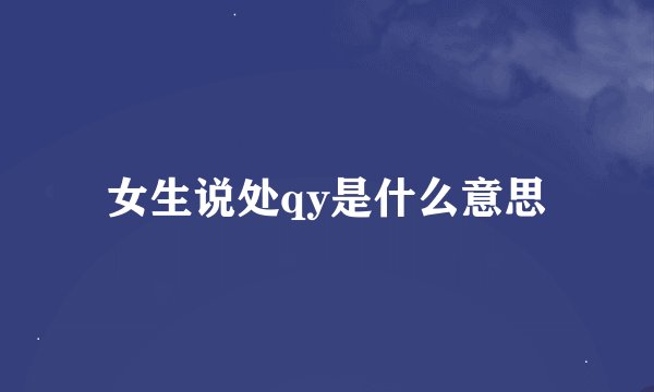 女生说处qy是什么意思
