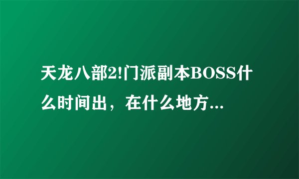 天龙八部2!门派副本BOSS什么时间出，在什么地方，能爆什么东西！谢谢！
