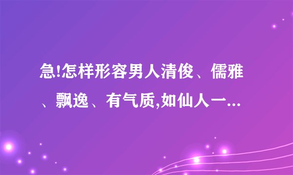 急!怎样形容男人清俊、儒雅、飘逸、有气质,如仙人一般!给人感觉要淡...