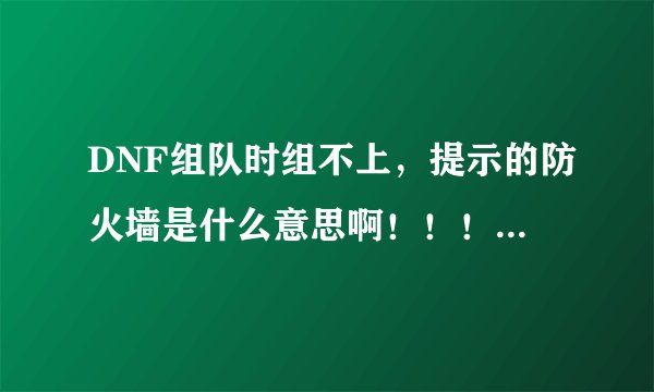 DNF组队时组不上，提示的防火墙是什么意思啊！！！！！！！