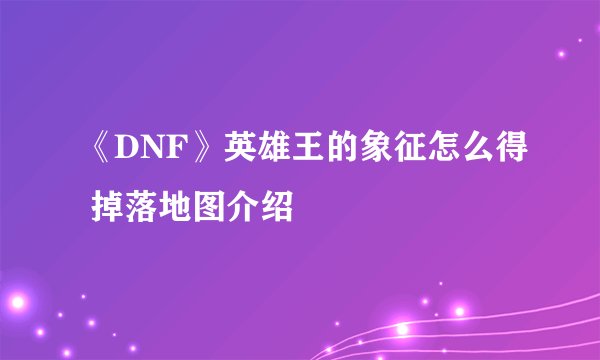 《DNF》英雄王的象征怎么得 掉落地图介绍