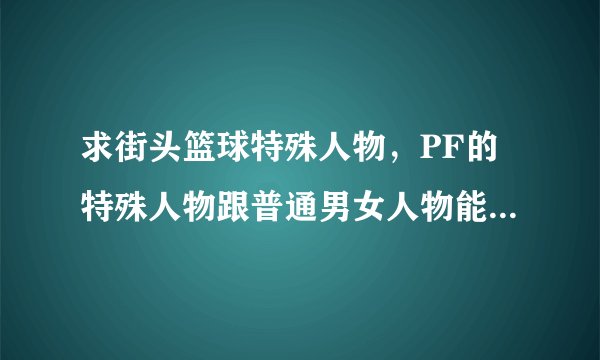 求街头篮球特殊人物，PF的特殊人物跟普通男女人物能力值的对比情况.