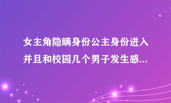 女主角隐瞒身份公主身份进入并且和校园几个男子发生感情纠葛的校园言情小说