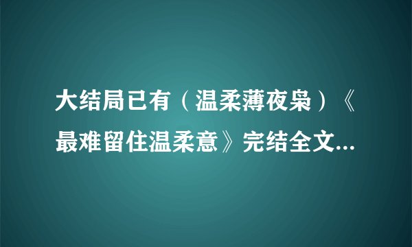 大结局已有(温柔薄夜枭)《最难留住温柔意》完结全文在线txt阅读