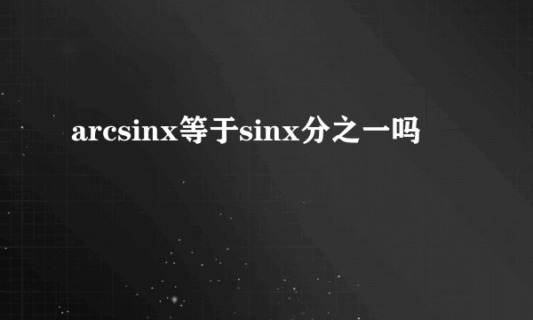arcsinx等于sinx分之一吗