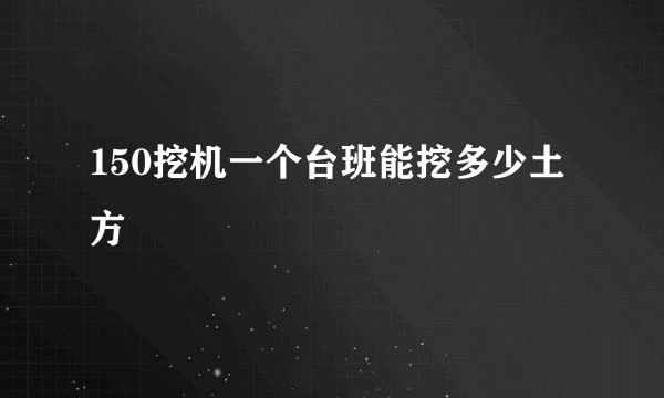 150挖机一个台班能挖多少土方