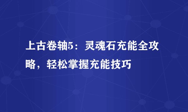上古卷轴5：灵魂石充能全攻略，轻松掌握充能技巧