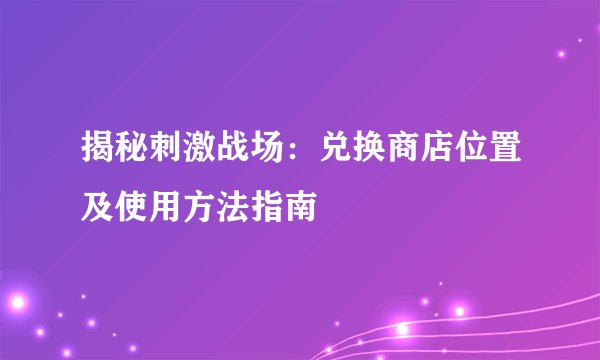 揭秘刺激战场：兑换商店位置及使用方法指南