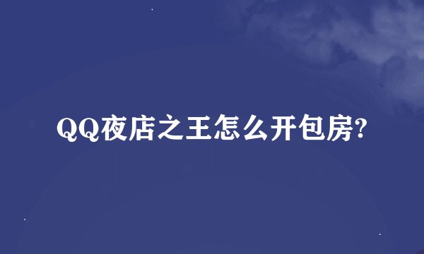 QQ夜店之王怎么开包房?