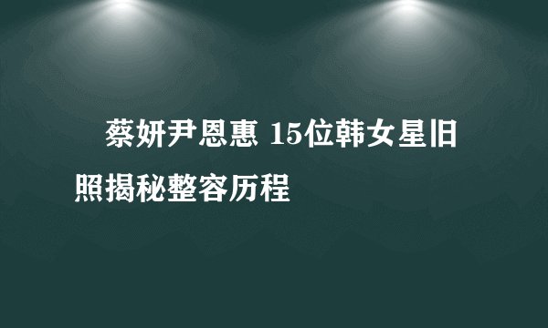 蔡妍尹恩惠 15位韩女星旧照揭秘整容历程