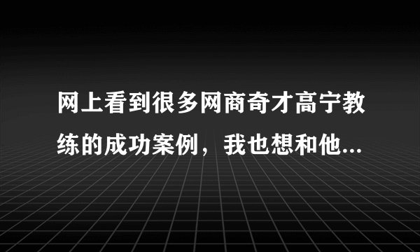 网上看到很多网商奇才高宁教练的成功案例，我也想和他学习网商， 如何找到他呢？