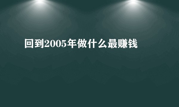 回到2005年做什么最赚钱