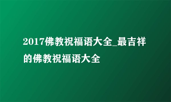 2017佛教祝福语大全_最吉祥的佛教祝福语大全