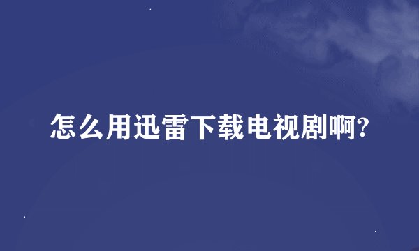 怎么用迅雷下载电视剧啊?