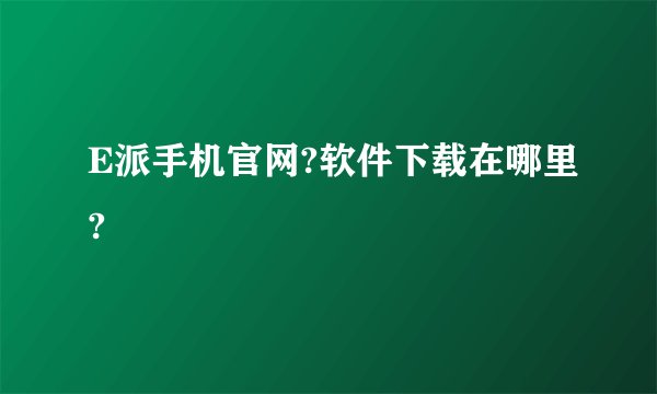 E派手机官网?软件下载在哪里?