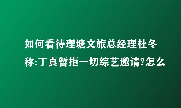 如何看待理塘文旅总经理杜冬称:丁真暂拒一切综艺邀请?怎么