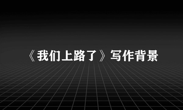《我们上路了》写作背景