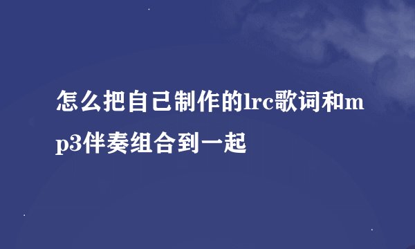 怎么把自己制作的lrc歌词和mp3伴奏组合到一起