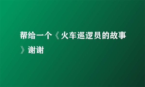 帮给一个《火车巡逻员的故事》谢谢