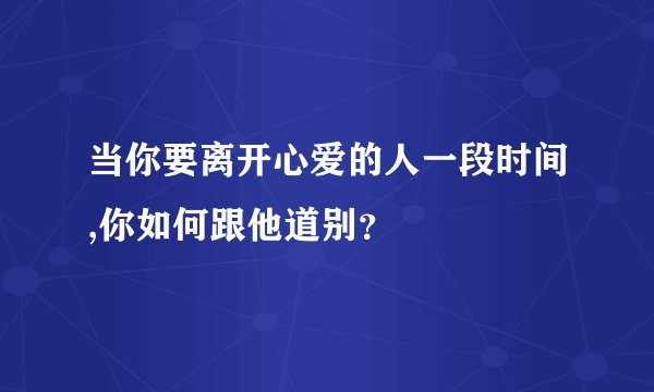 当你要离开心爱的人一段时间,你如何跟他道别？