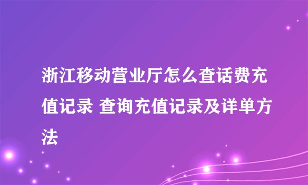 浙江移动营业厅怎么查话费充值记录 查询充值记录及详单方法